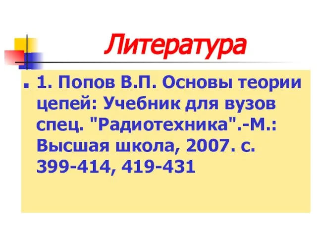 Литература 1. Попов В.П. Основы теории цепей: Учебник для вузов спец. "Радиотехника".-М.: