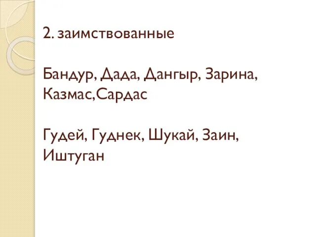 2. заимствованные Бандур, Дада, Дангыр, Зарина,Казмас,Сардас Гудей, Гуднек, Шукай, Заин, Иштуган