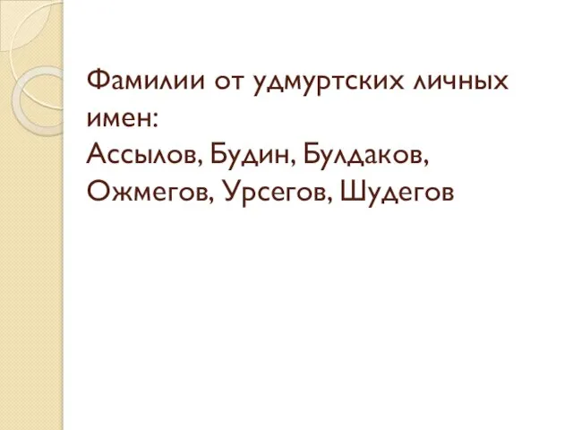 Фамилии от удмуртских личных имен: Ассылов, Будин, Булдаков, Ожмегов, Урсегов, Шудегов