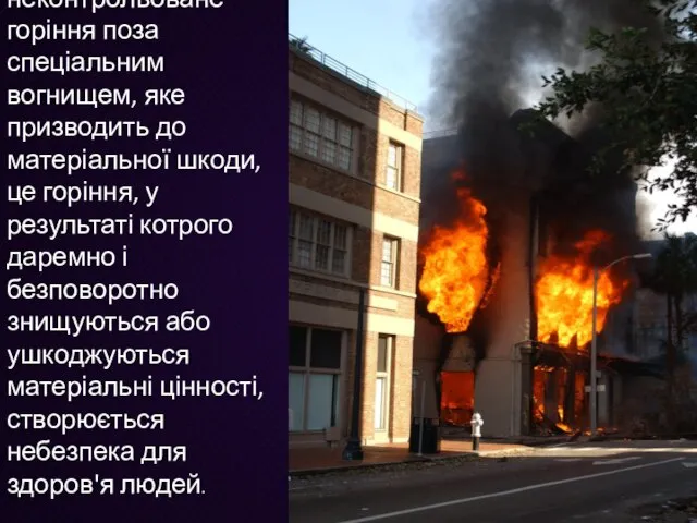 Пожежа - неконтрольоване горіння поза спеціальним вогнищем, яке призводить до матеріальної шкоди,