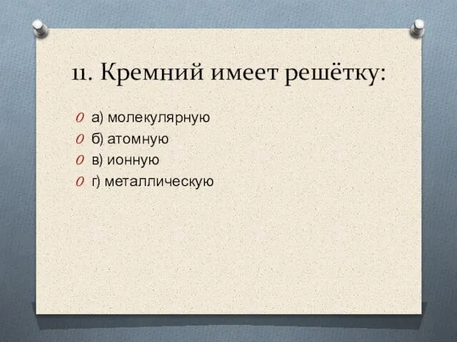 11. Кремний имеет решётку: а) молекулярную б) атомную в) ионную г) металлическую