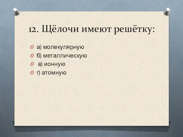 12. Щёлочи имеют решётку: а) молекулярную б) металлическую в) ионную г) атомную