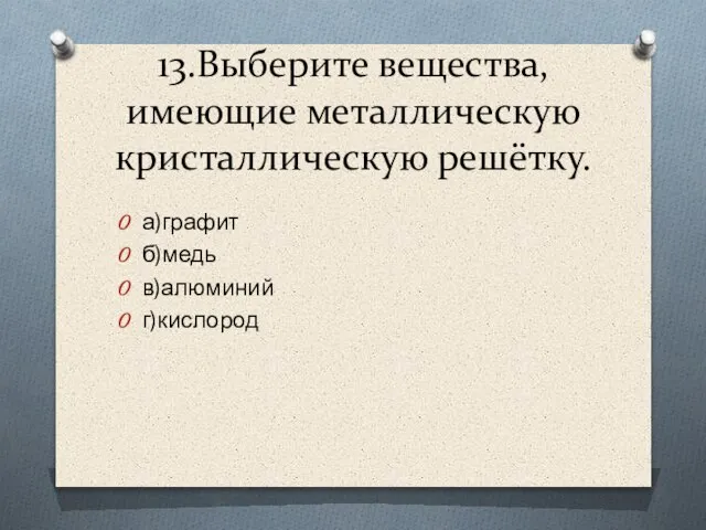 13.Выберите вещества, имеющие металлическую кристаллическую решётку. а)графит б)медь в)алюминий г)кислород