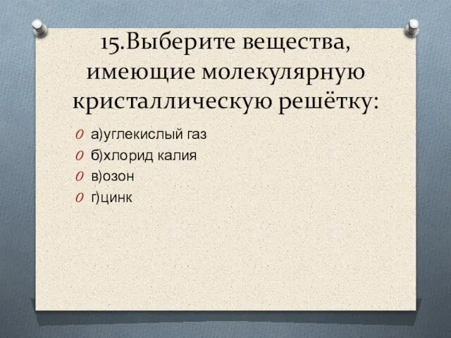 15.Выберите вещества, имеющие молекулярную кристаллическую решётку: а)углекислый газ б)хлорид калия в)озон г)цинк