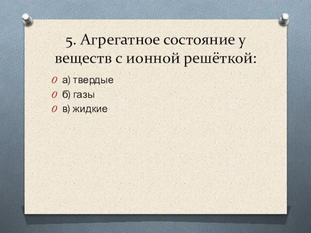 5. Агрегатное состояние у веществ с ионной решёткой: а) твердые б) газы в) жидкие