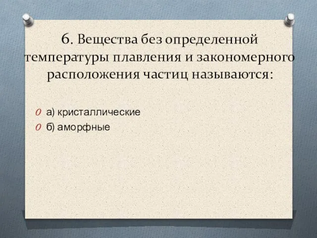 6. Вещества без определенной температуры плавления и закономерного расположения частиц называются: а) кристаллические б) аморфные