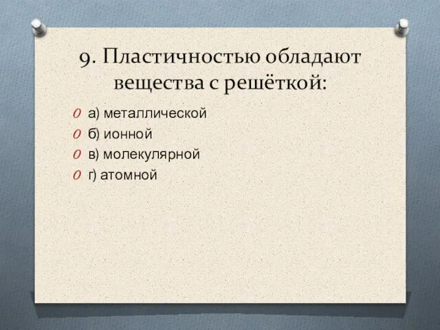 9. Пластичностью обладают вещества с решёткой: а) металлической б) ионной в) молекулярной г) атомной