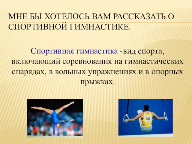 МНЕ БЫ ХОТЕЛОСЬ ВАМ РАССКАЗАТЬ О СПОРТИВНОЙ ГИМНАСТИКЕ. Спортивная гимнастика -вид спорта,