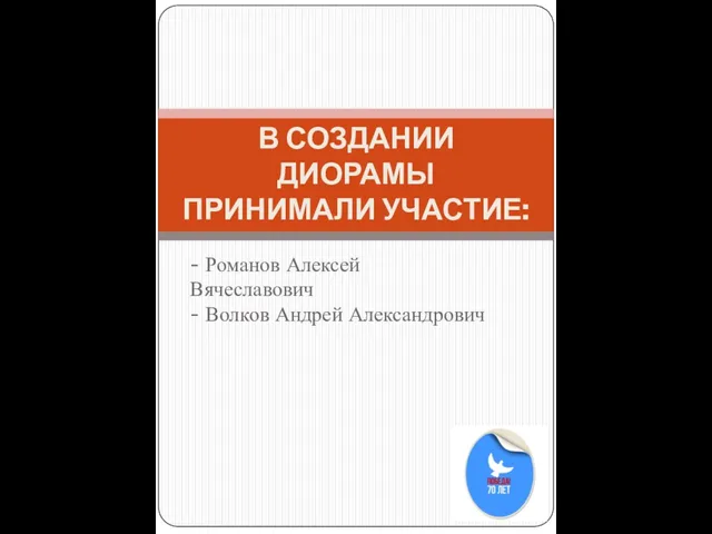 - Романов Алексей Вячеславович - Волков Андрей Александрович В СОЗДАНИИ ДИОРАМЫ ПРИНИМАЛИ УЧАСТИЕ: