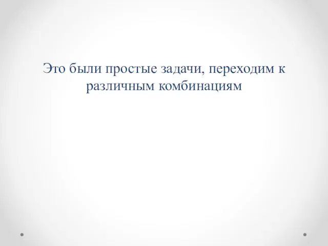 Это были простые задачи, переходим к различным комбинациям