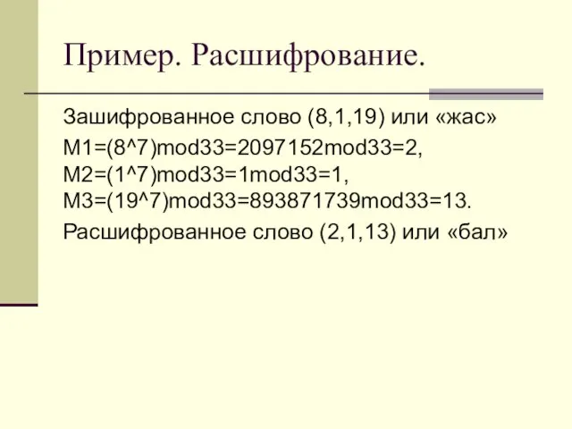 Пример. Расшифрование. Зашифрованное слово (8,1,19) или «жас» M1=(8^7)mod33=2097152mod33=2, M2=(1^7)mod33=1mod33=1, M3=(19^7)mod33=893871739mod33=13. Расшифрованное слово (2,1,13) или «бал»