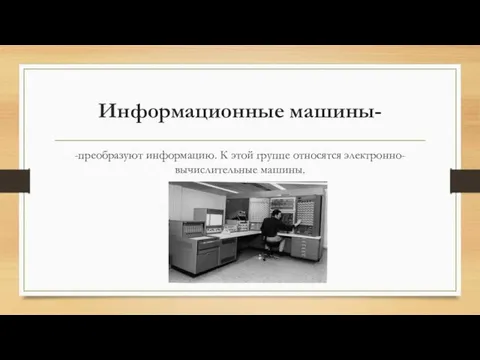 Информационные машины- -преобразуют информацию. К этой группе относятся электронно-вычислительные машины.