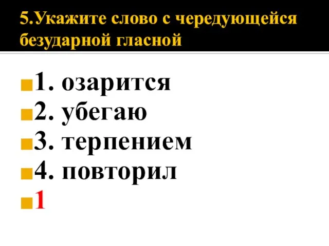 5.Укажите слово с чередующейся безударной гласной 1. озарится 2. убегаю 3. терпением 4. повторил 1