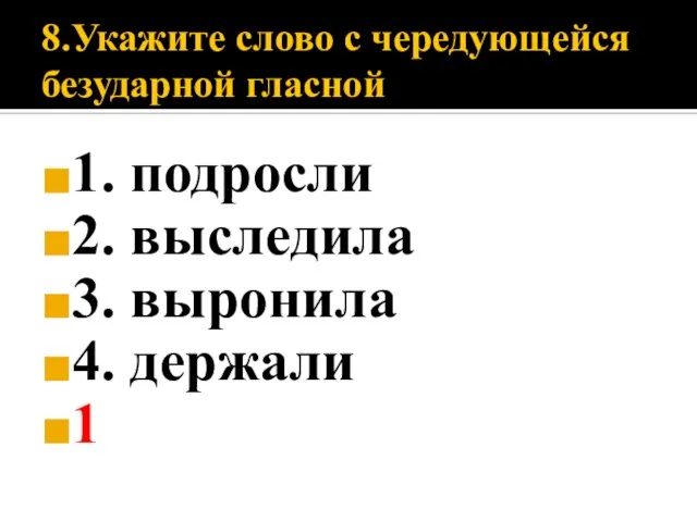 8.Укажите слово с чередующейся безударной гласной 1. подросли 2. выследила 3. выронила 4. держали 1