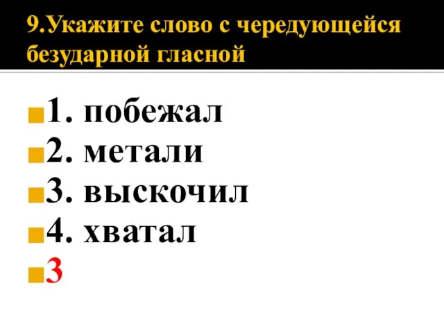 9.Укажите слово с чередующейся безударной гласной 1. побежал 2. метали 3. выскочил 4. хватал 3