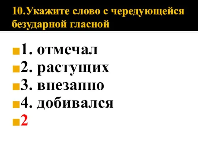 10.Укажите слово с чередующейся безударной гласной 1. отмечал 2. растущих 3. внезапно 4. добивался 2