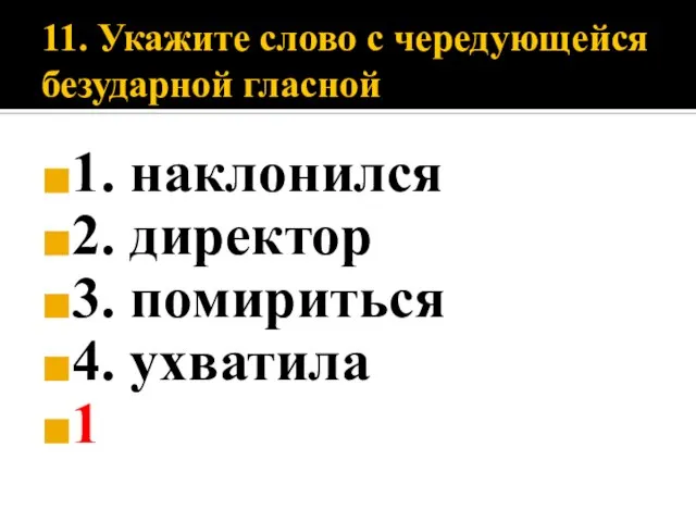 11. Укажите слово с чередующейся безударной гласной 1. наклонился 2. директор 3. помириться 4. ухватила 1