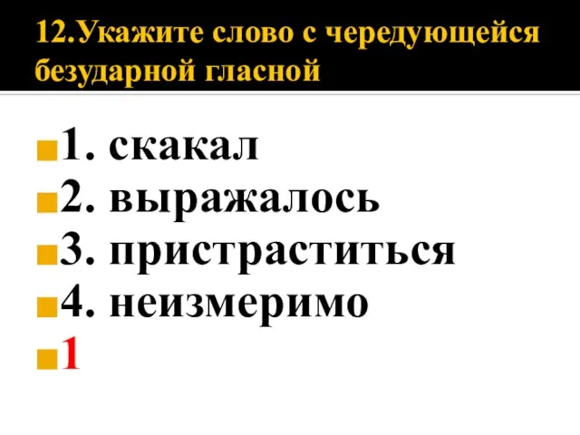 12.Укажите слово с чередующейся безударной гласной 1. скакал 2. выражалось 3. пристраститься 4. неизмеримо 1