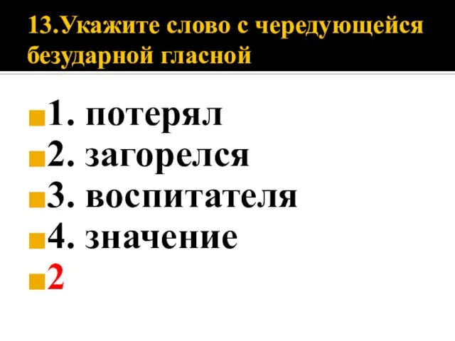 13.Укажите слово с чередующейся безударной гласной 1. потерял 2. загорелся 3. воспитателя 4. значение 2