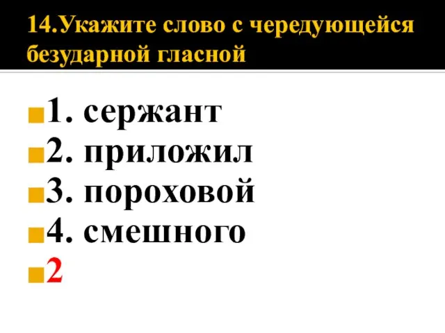 14.Укажите слово с чередующейся безударной гласной 1. сержант 2. приложил 3. пороховой 4. смешного 2