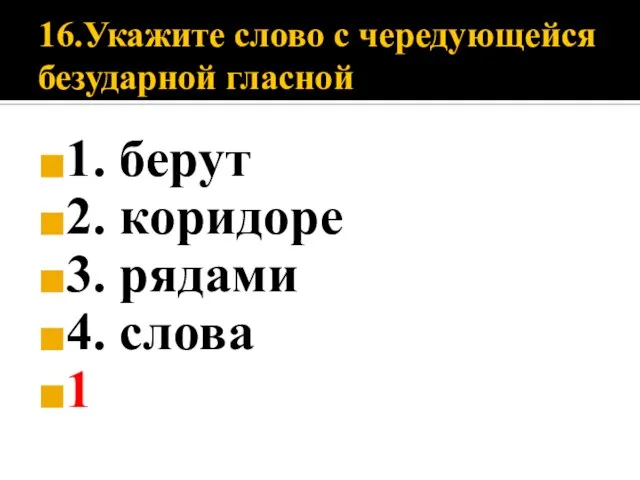 16.Укажите слово с чередующейся безударной гласной 1. берут 2. коридоре 3. рядами 4. слова 1