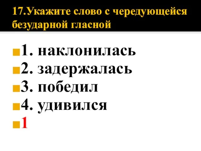 17.Укажите слово с чередующейся безударной гласной 1. наклонилась 2. задержалась 3. победил 4. удивился 1