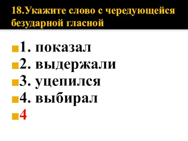 18.Укажите слово с чередующейся безударной гласной 1. показал 2. выдержали 3. уцепился 4. выбирал 4