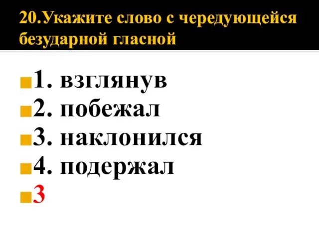 20.Укажите слово с чередующейся безударной гласной 1. взглянув 2. побежал 3. наклонился 4. подержал 3