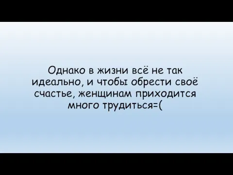 Однако в жизни всё не так идеально, и чтобы обрести своё счастье, женщинам приходится много трудиться=(