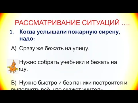 РАССМАТРИВАНИЕ СИТУАЦИЙ …. Когда услышали пожарную сирену, надо: А) Сразу же бежать