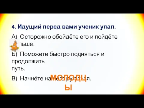 4. Идущий перед вами ученик упал. А) Осторожно обойдёте его и пойдёте