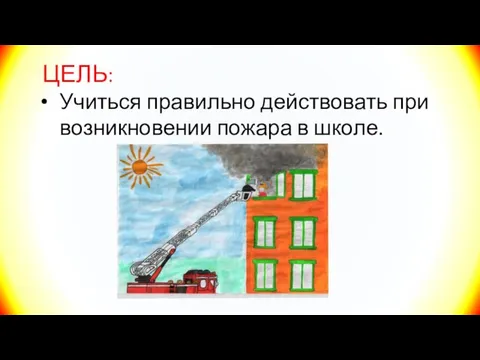 ЦЕЛЬ: Учиться правильно действовать при возникновении пожара в школе.