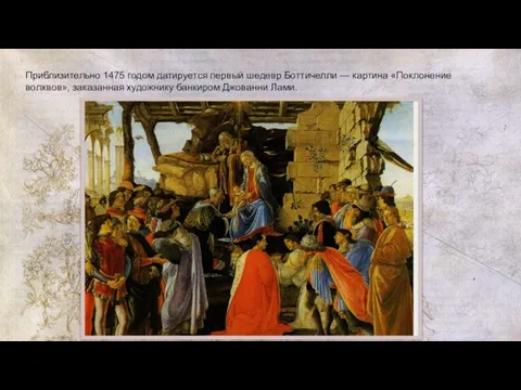 Приблизительно 1475 годом датируется первый шедевр Боттичелли — картина «Поклонение волхвов», заказанная художнику банкиром Джованни Лами.