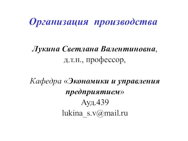 Организация производства Лукина Светлана Валентиновна, д.т.н., профессор, Кафедра «Экономики и управления предприятием» Ауд.439 lukina_s.v@mail.ru