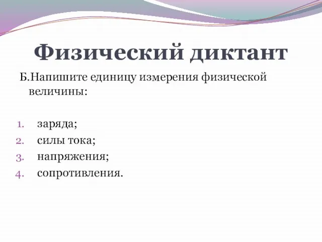 Физический диктант Б.Напишите единицу измерения физической величины: заряда; силы тока; напряжения; сопротивления.