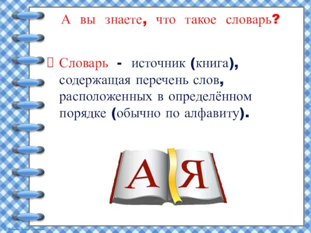 А вы знаете, что такое словарь? Словарь - источник (книга), содержащая перечень