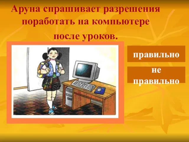 Аруна спрашивает разрешения поработать на компьютере после уроков. правильно не правильно