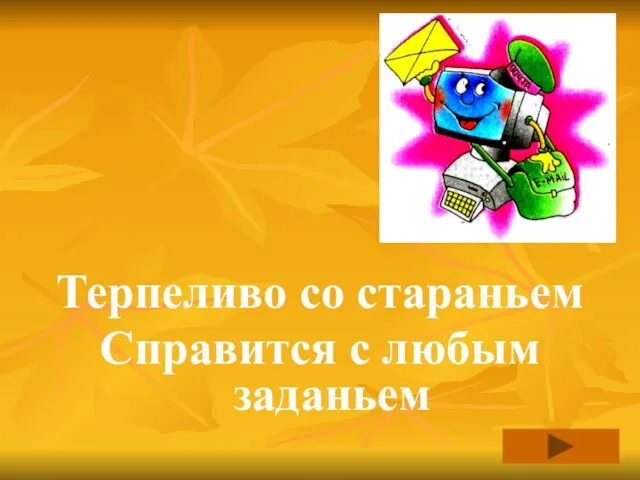 Терпеливо со стараньем Справится с любым заданьем