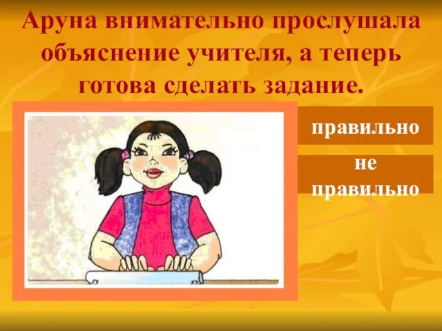 Аруна внимательно прослушала объяснение учителя, а теперь готова сделать задание. правильно не правильно