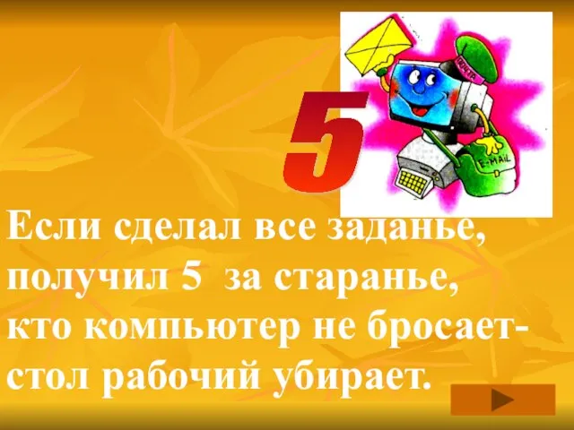 Если сделал все заданье, получил 5 за старанье, кто компьютер не бросает- стол рабочий убирает. 5