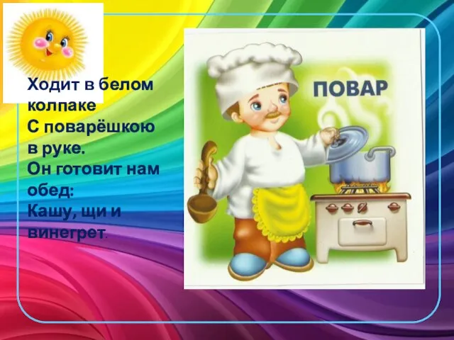 Ходит в белом колпаке С поварёшкою в руке. Он готовит нам обед: Кашу, щи и винегрет.