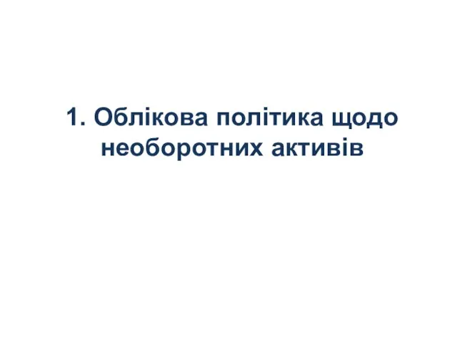 1. Облікова політика щодо необоротних активів