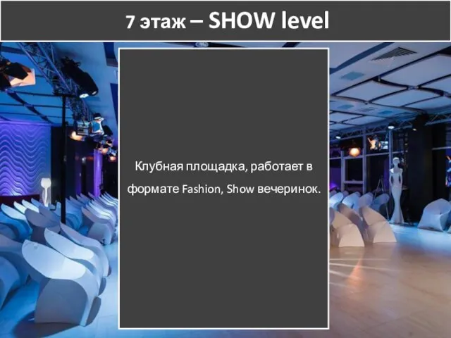 7 этаж – SHOW level Клубная площадка, работает в формате Fashion, Show вечеринок.