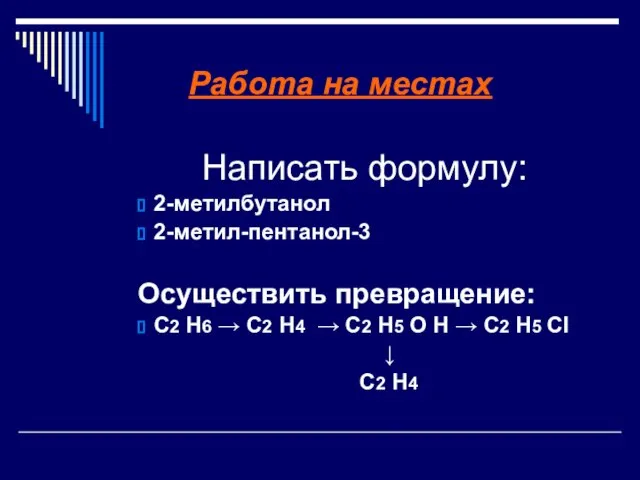 Работа на местах Написать формулу: 2-метилбутанол 2-метил-пентанол-3 Осуществить превращение: C2 H6 →