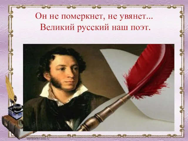 Он не померкнет, не увянет... Великий русский наш поэт.