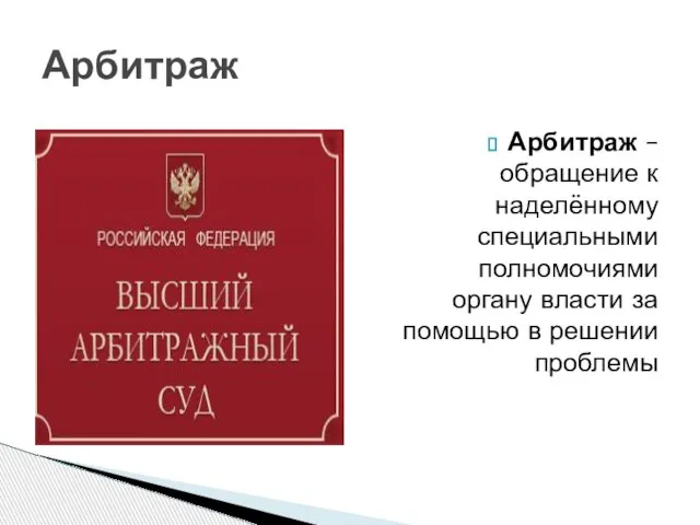 Арбитраж Арбитраж – обращение к наделённому специальными полномочиями органу власти за помощью в решении проблемы