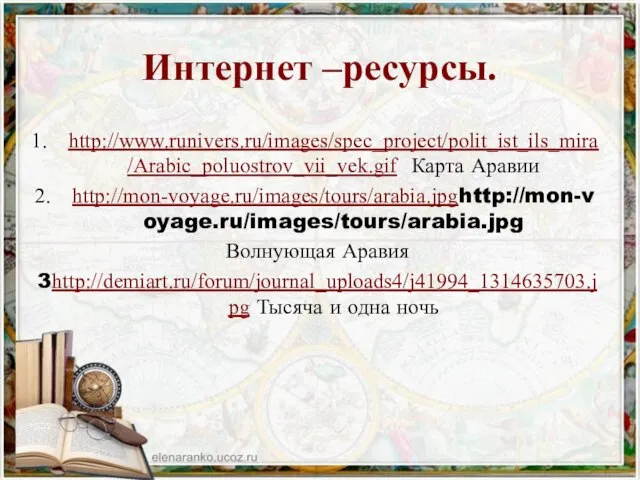 Интернет –ресурсы. http://www.runivers.ru/images/spec_project/polit_ist_ils_mira/Arabic_poluostrov_vii_vek.gif Карта Аравии http://mon-voyage.ru/images/tours/arabia.jpghttp://mon-voyage.ru/images/tours/arabia.jpg Волнующая Аравия 3http://demiart.ru/forum/journal_uploads4/j41994_1314635703.jpg Тысяча и одна ночь