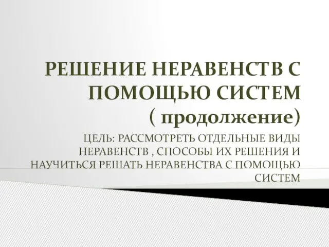 РЕШЕНИЕ НЕРАВЕНСТВ С ПОМОЩЬЮ СИСТЕМ ( продолжение) ЦЕЛЬ: РАССМОТРЕТЬ ОТДЕЛЬНЫЕ ВИДЫ НЕРАВЕНСТВ