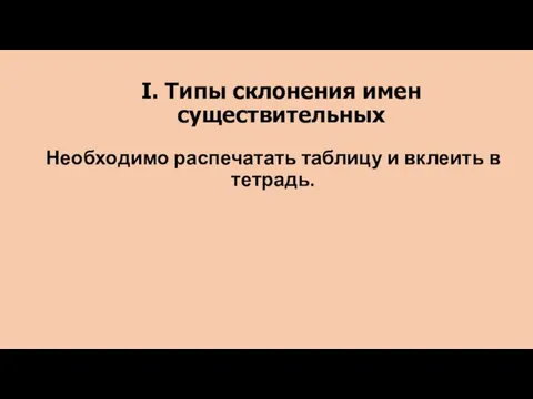 I. Типы склонения имен существительных Необходимо распечатать таблицу и вклеить в тетрадь.