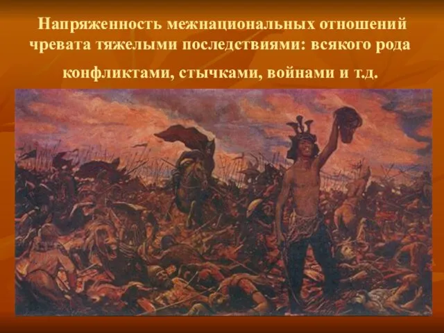 Напряженность межнациональных отношений чревата тяжелыми последствиями: всякого рода конфликтами, стычками, войнами и т.д.